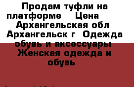 Продам туфли на платформе  › Цена ­ 800 - Архангельская обл., Архангельск г. Одежда, обувь и аксессуары » Женская одежда и обувь   